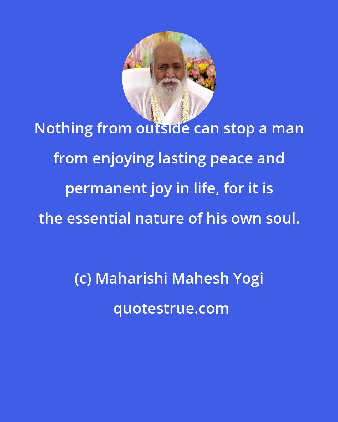 Maharishi Mahesh Yogi: Nothing from outside can stop a man from enjoying lasting peace and permanent joy in life, for it is the essential nature of his own soul.