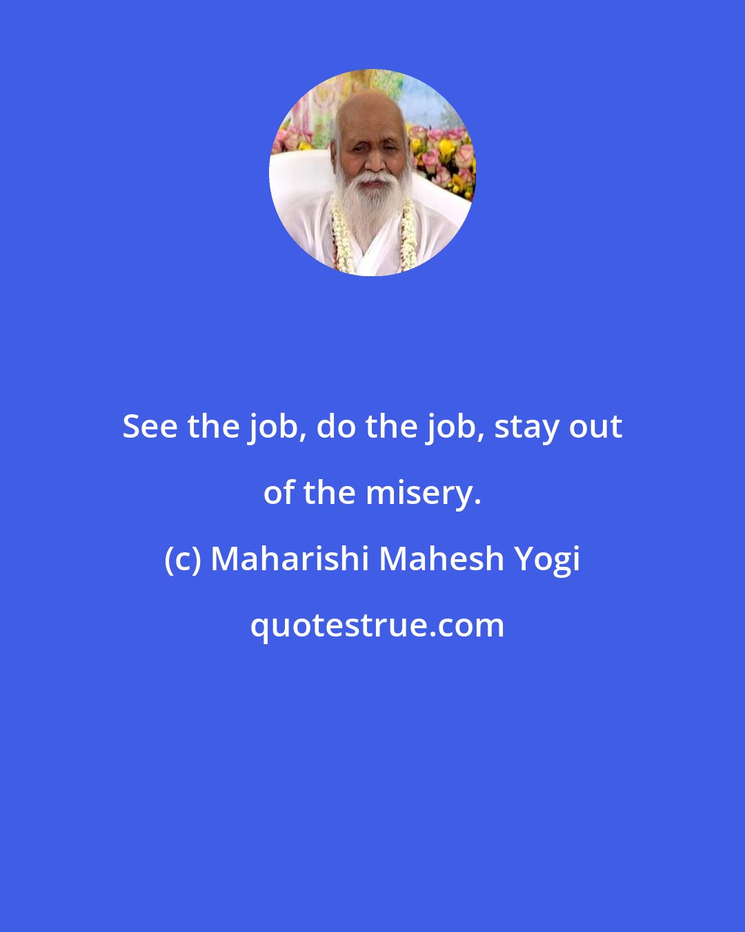 Maharishi Mahesh Yogi: See the job, do the job, stay out of the misery.