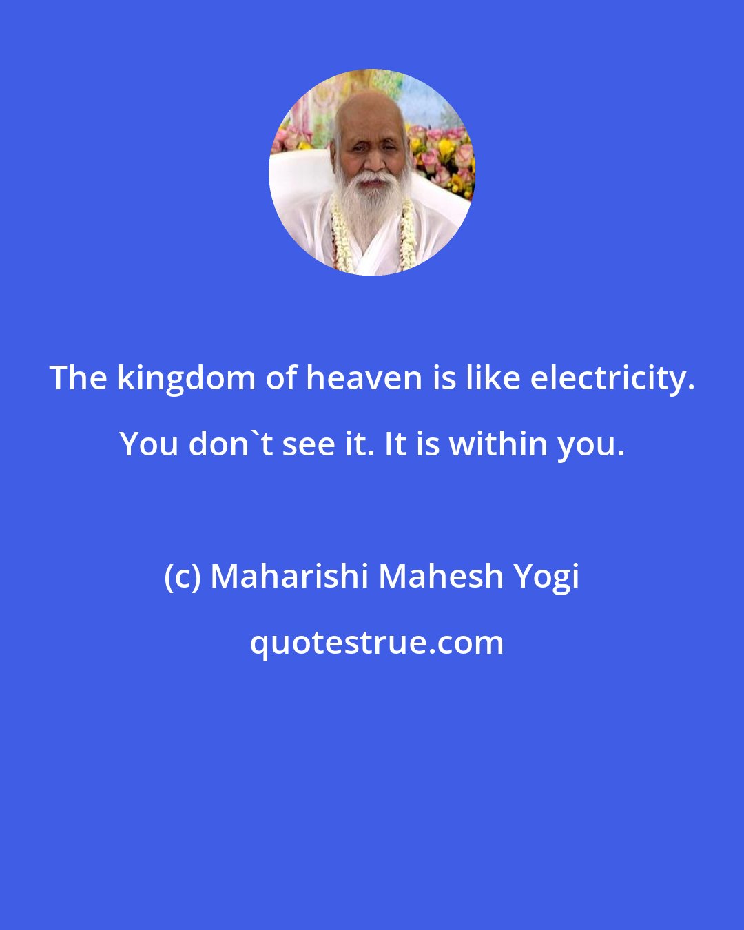 Maharishi Mahesh Yogi: The kingdom of heaven is like electricity. You don't see it. It is within you.