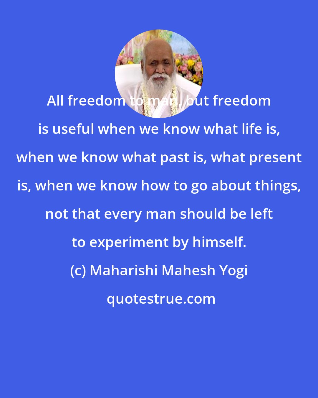 Maharishi Mahesh Yogi: All freedom to man, but freedom is useful when we know what life is, when we know what past is, what present is, when we know how to go about things, not that every man should be left to experiment by himself.