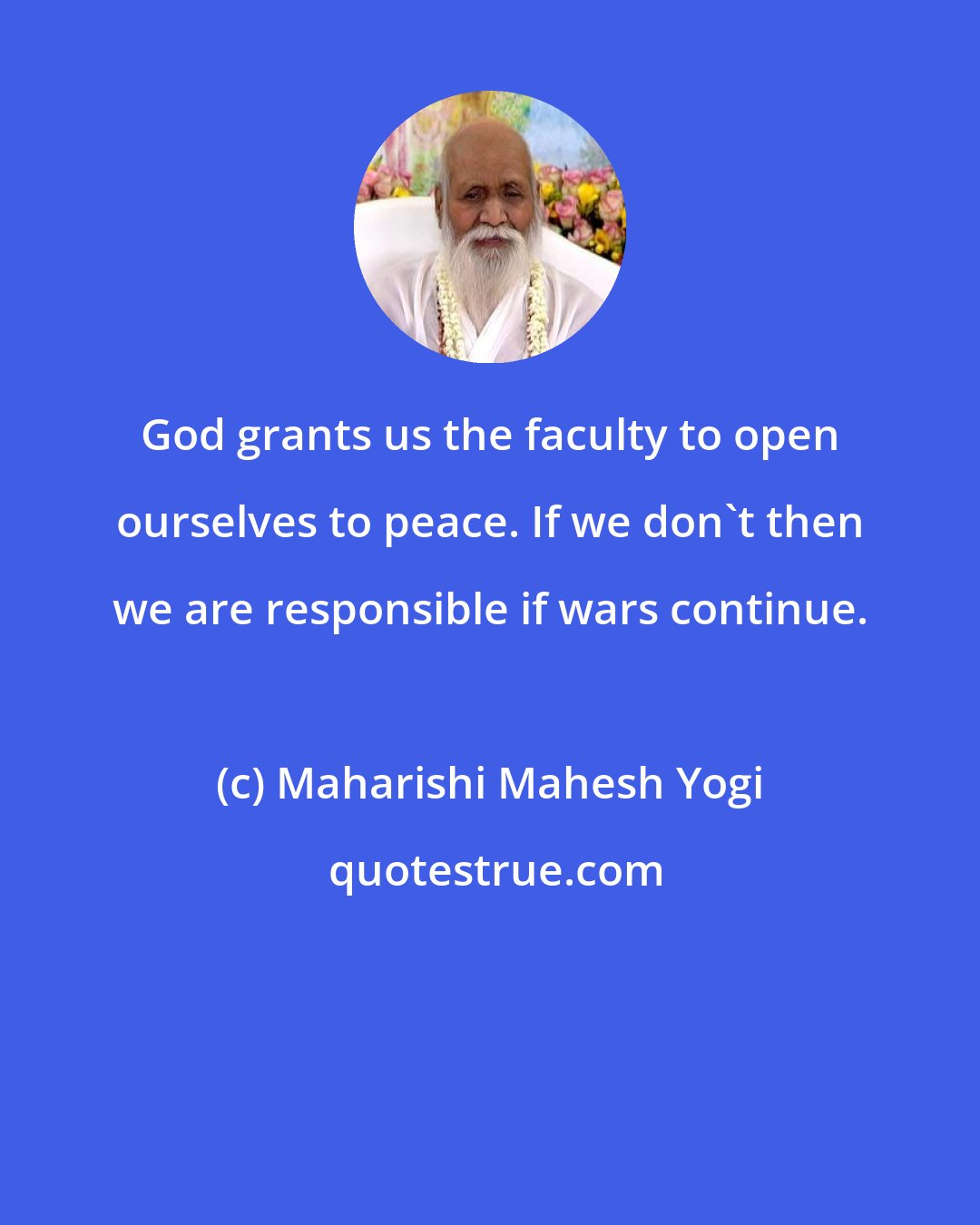 Maharishi Mahesh Yogi: God grants us the faculty to open ourselves to peace. If we don't then we are responsible if wars continue.