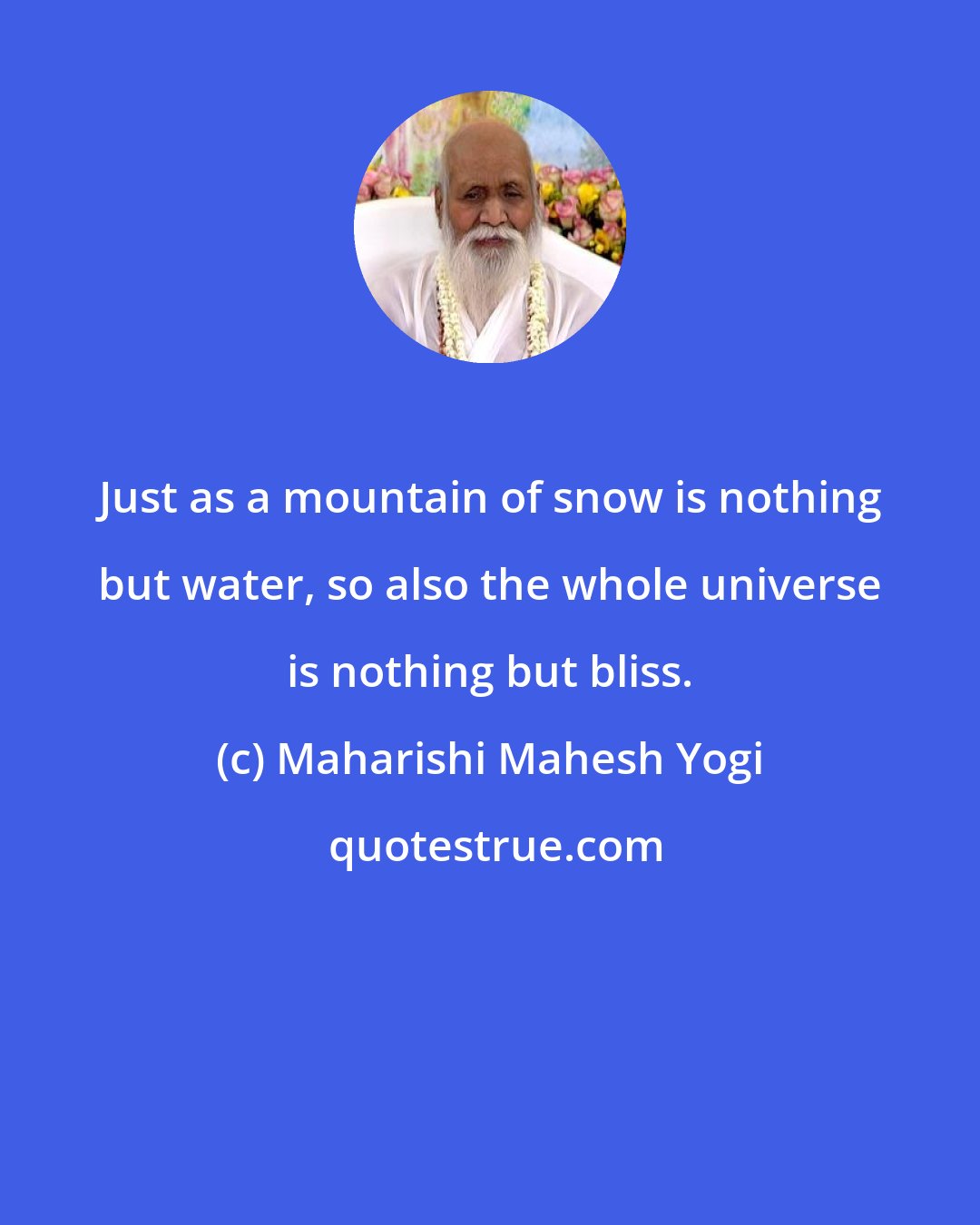 Maharishi Mahesh Yogi: Just as a mountain of snow is nothing but water, so also the whole universe is nothing but bliss.