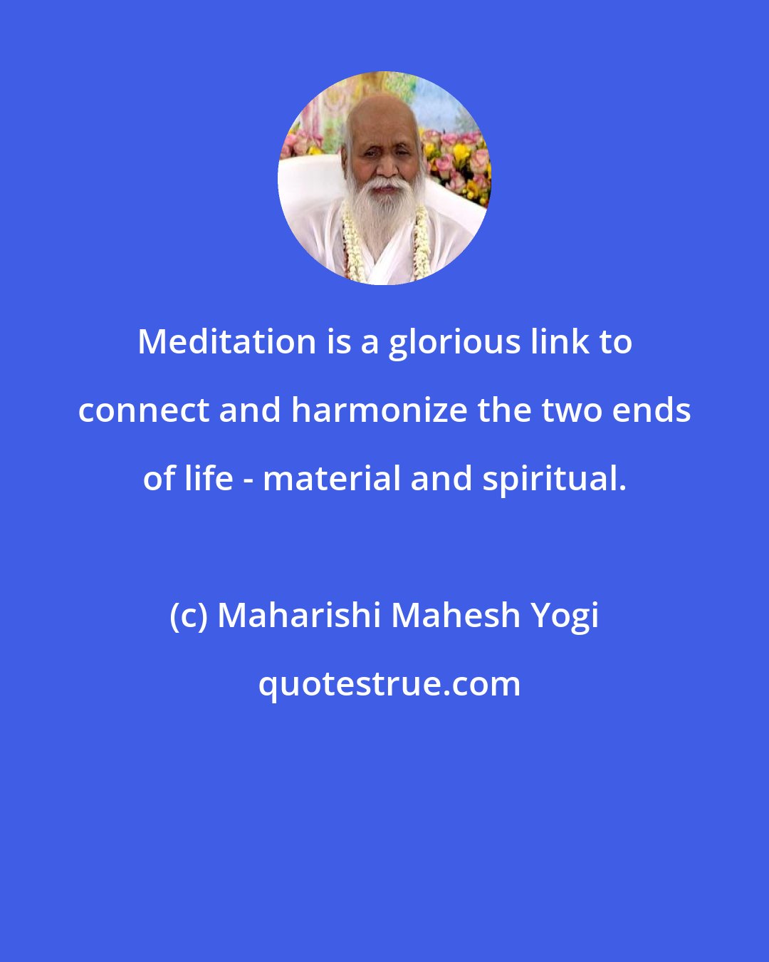 Maharishi Mahesh Yogi: Meditation is a glorious link to connect and harmonize the two ends of life - material and spiritual.