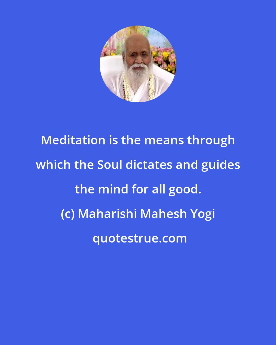 Maharishi Mahesh Yogi: Meditation is the means through which the Soul dictates and guides the mind for all good.