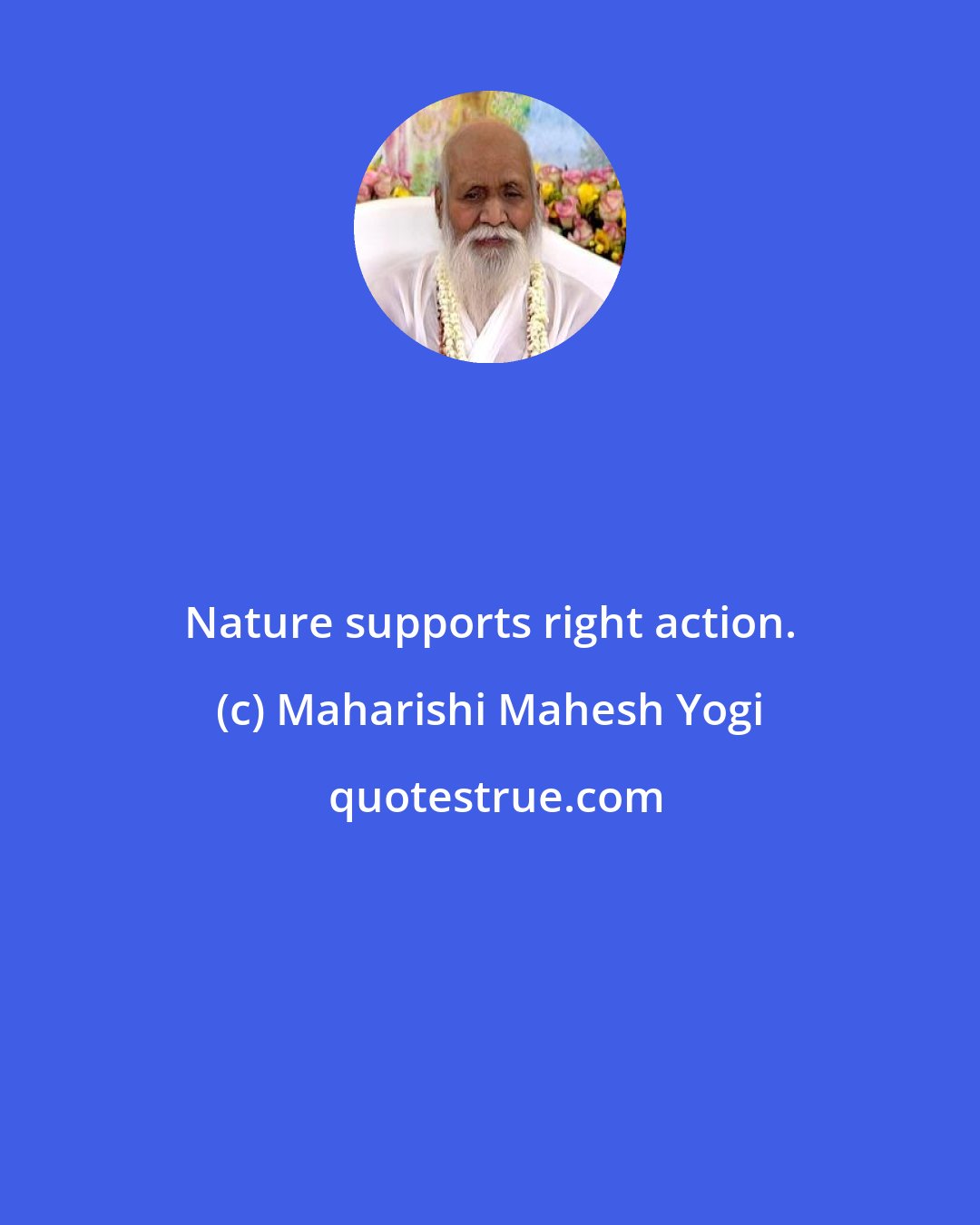 Maharishi Mahesh Yogi: Nature supports right action.