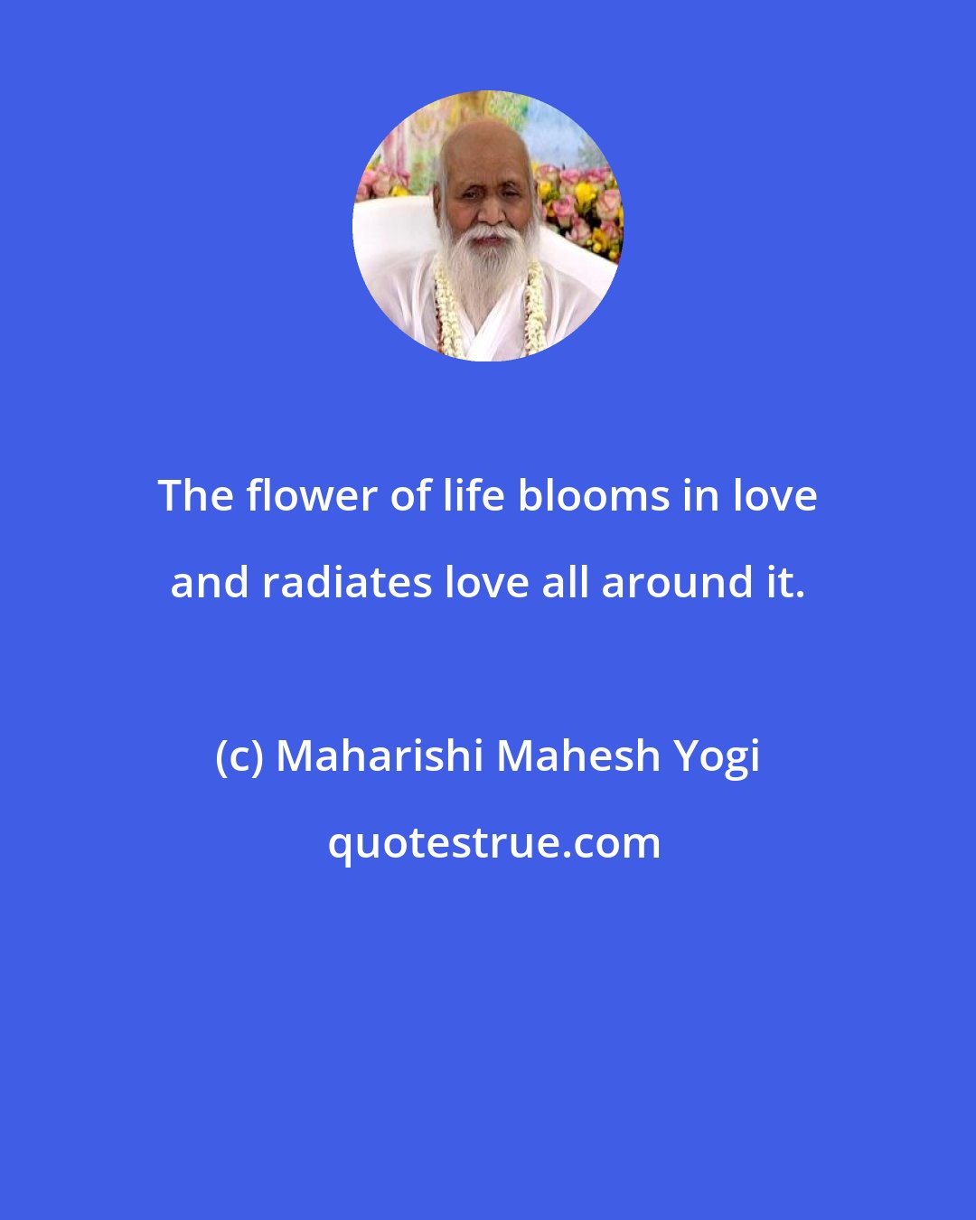 Maharishi Mahesh Yogi: The flower of life blooms in love and radiates love all around it.