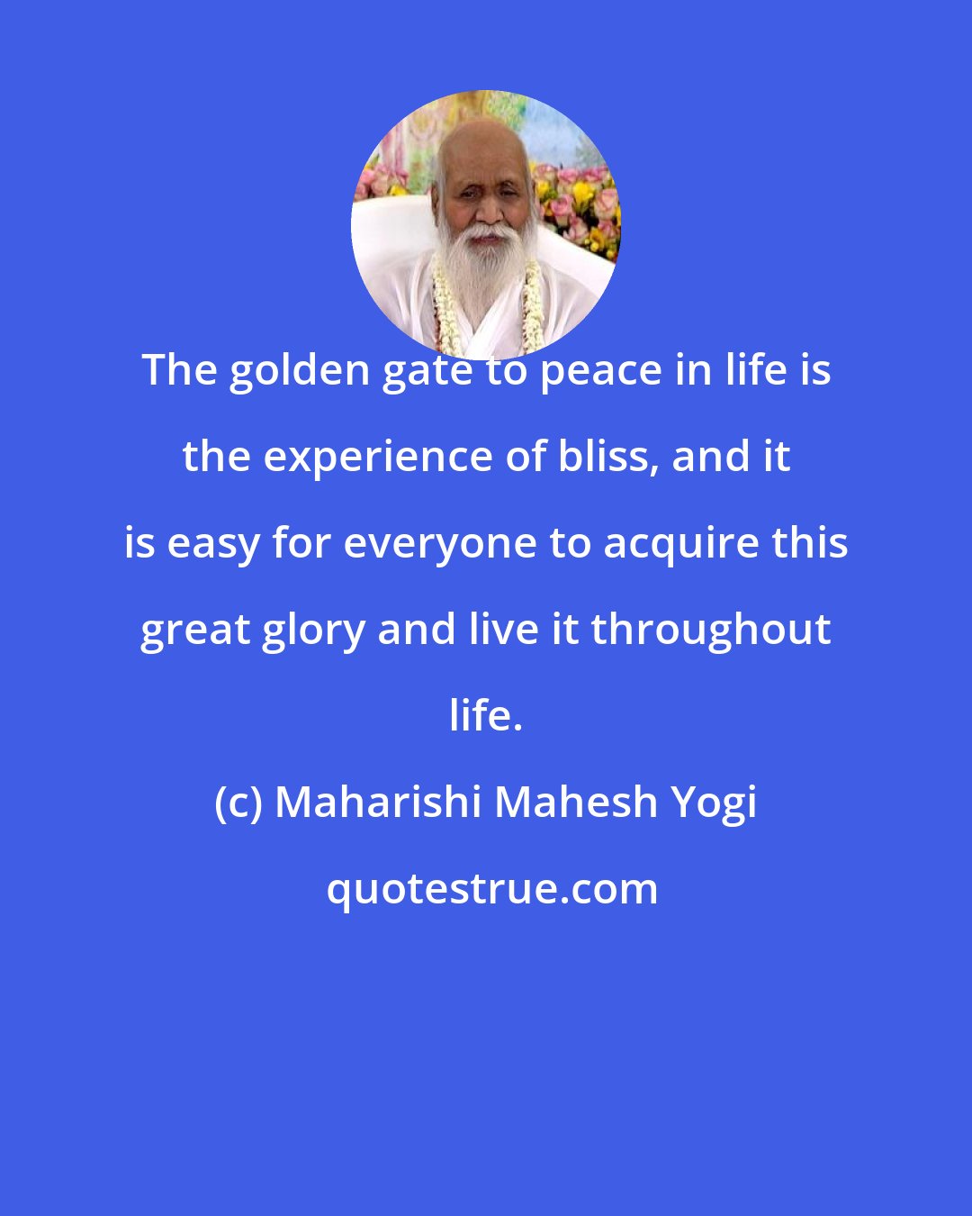 Maharishi Mahesh Yogi: The golden gate to peace in life is the experience of bliss, and it is easy for everyone to acquire this great glory and live it throughout life.