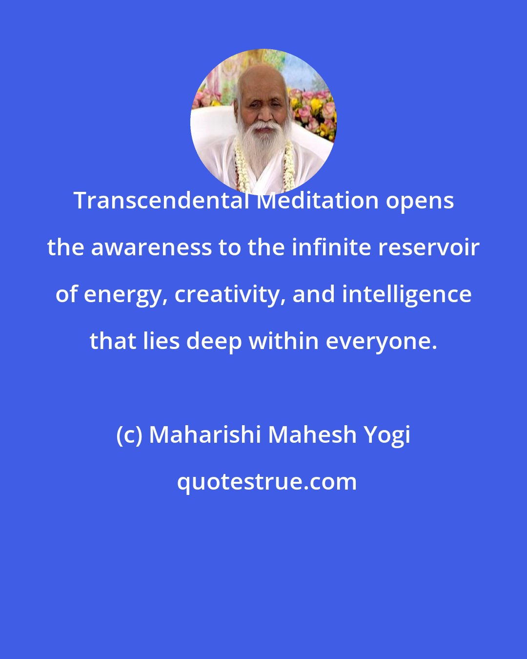 Maharishi Mahesh Yogi: Transcendental Meditation opens the awareness to the infinite reservoir of energy, creativity, and intelligence that lies deep within everyone.