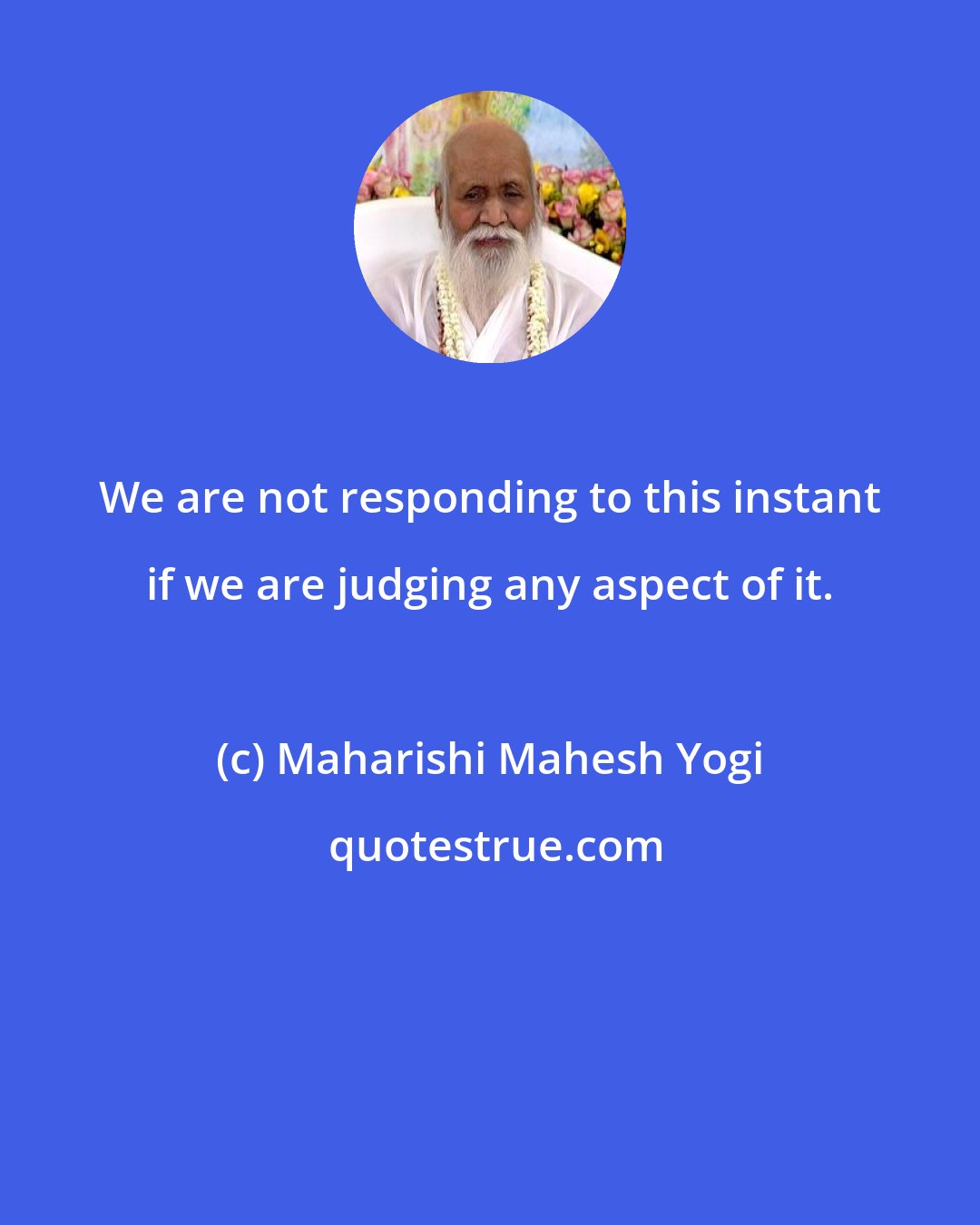 Maharishi Mahesh Yogi: We are not responding to this instant if we are judging any aspect of it.