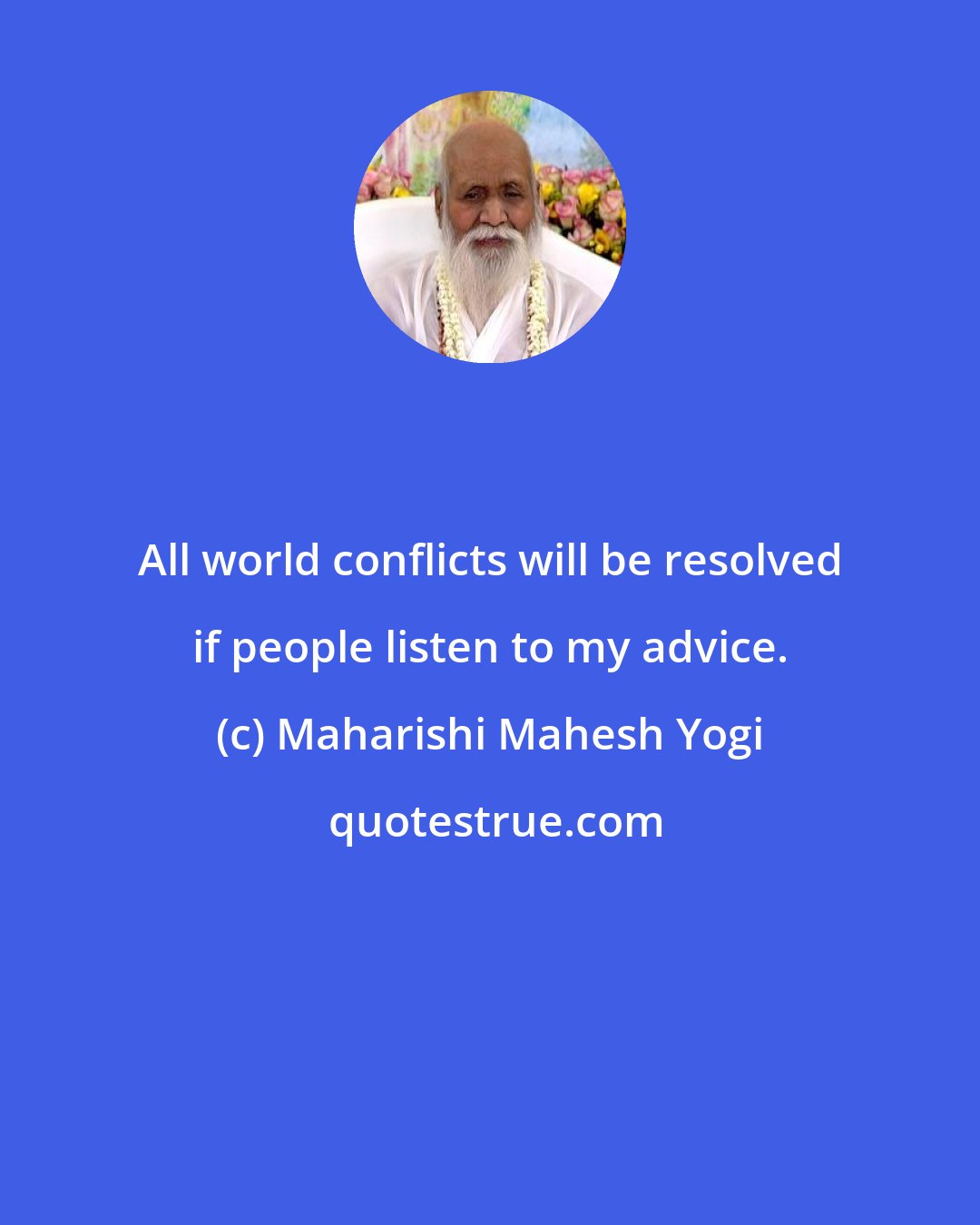 Maharishi Mahesh Yogi: All world conflicts will be resolved if people listen to my advice.