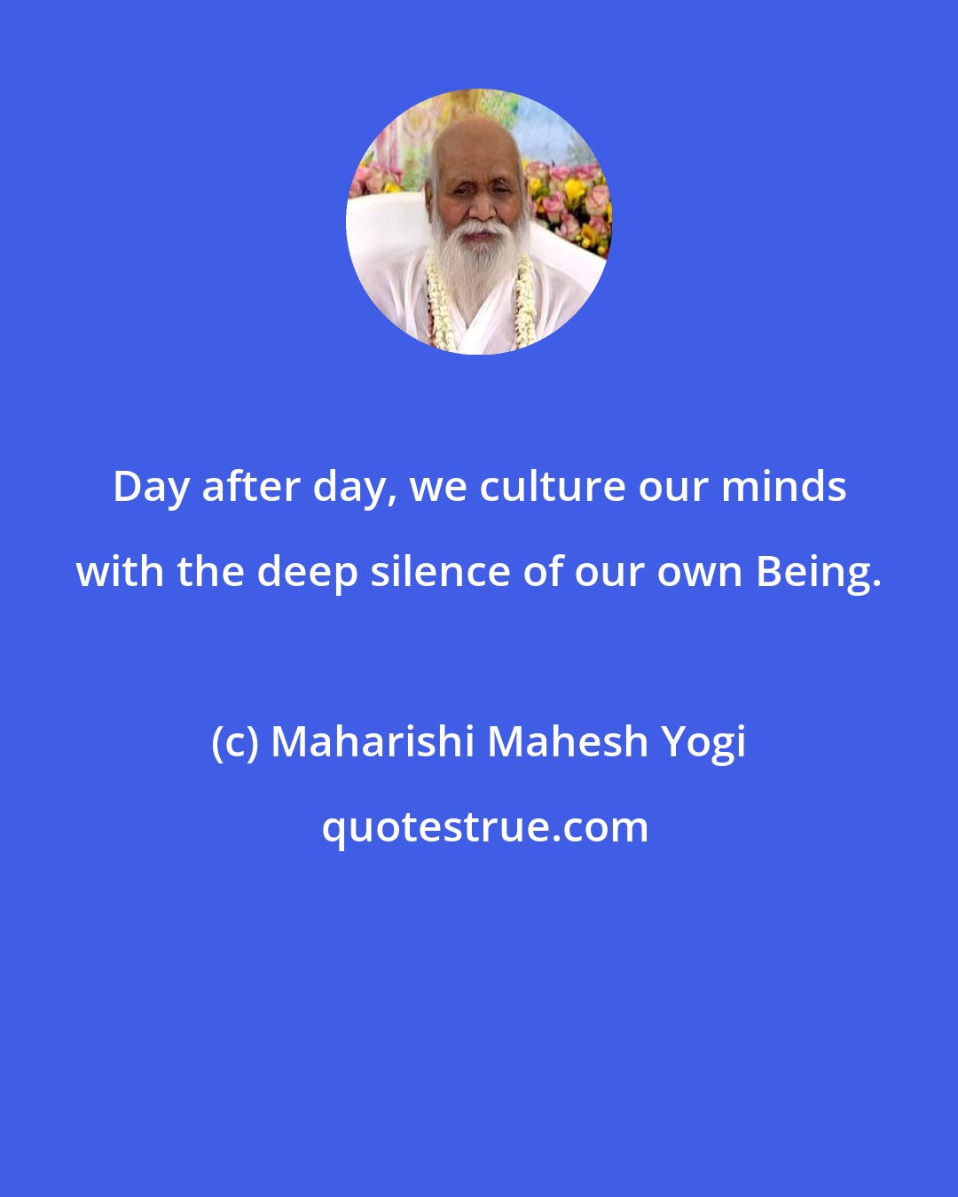 Maharishi Mahesh Yogi: Day after day, we culture our minds with the deep silence of our own Being.