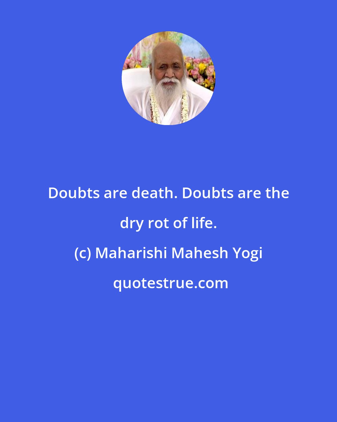 Maharishi Mahesh Yogi: Doubts are death. Doubts are the dry rot of life.