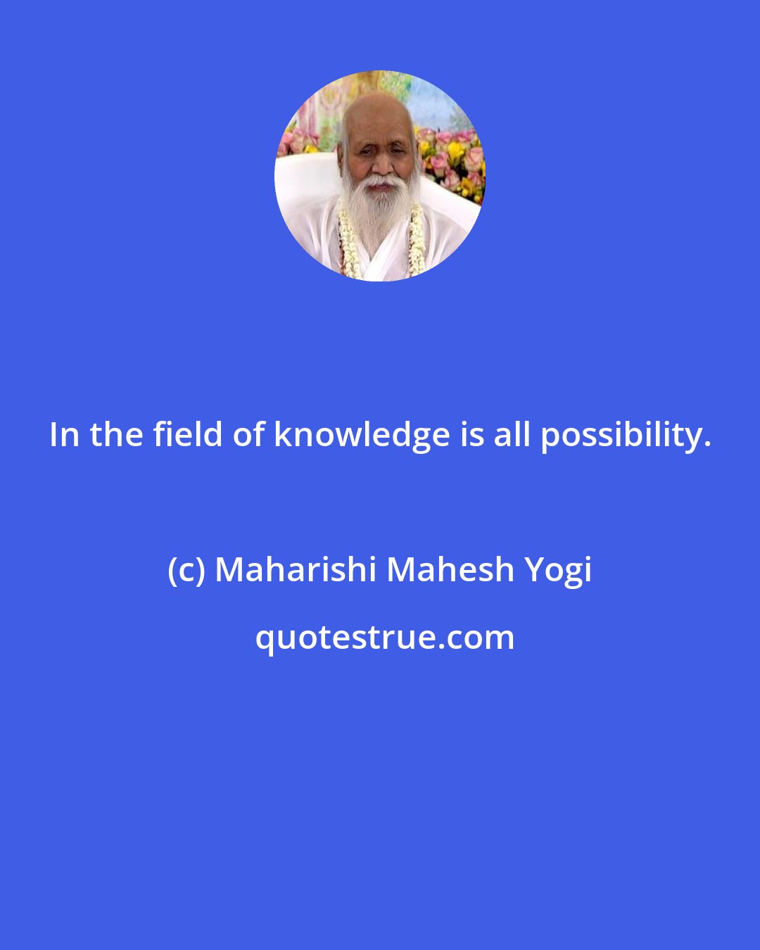 Maharishi Mahesh Yogi: In the field of knowledge is all possibility.