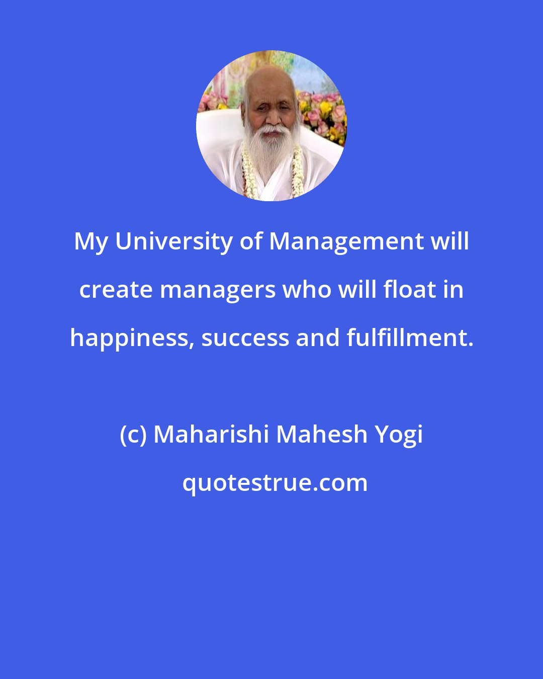 Maharishi Mahesh Yogi: My University of Management will create managers who will float in happiness, success and fulfillment.