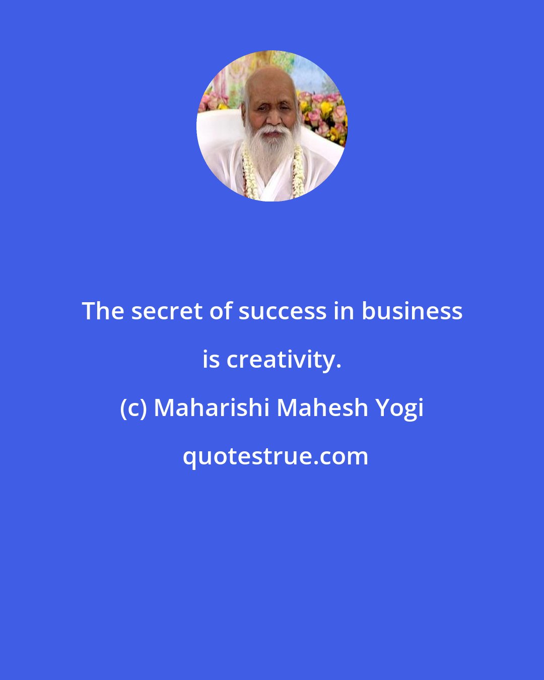 Maharishi Mahesh Yogi: The secret of success in business is creativity.