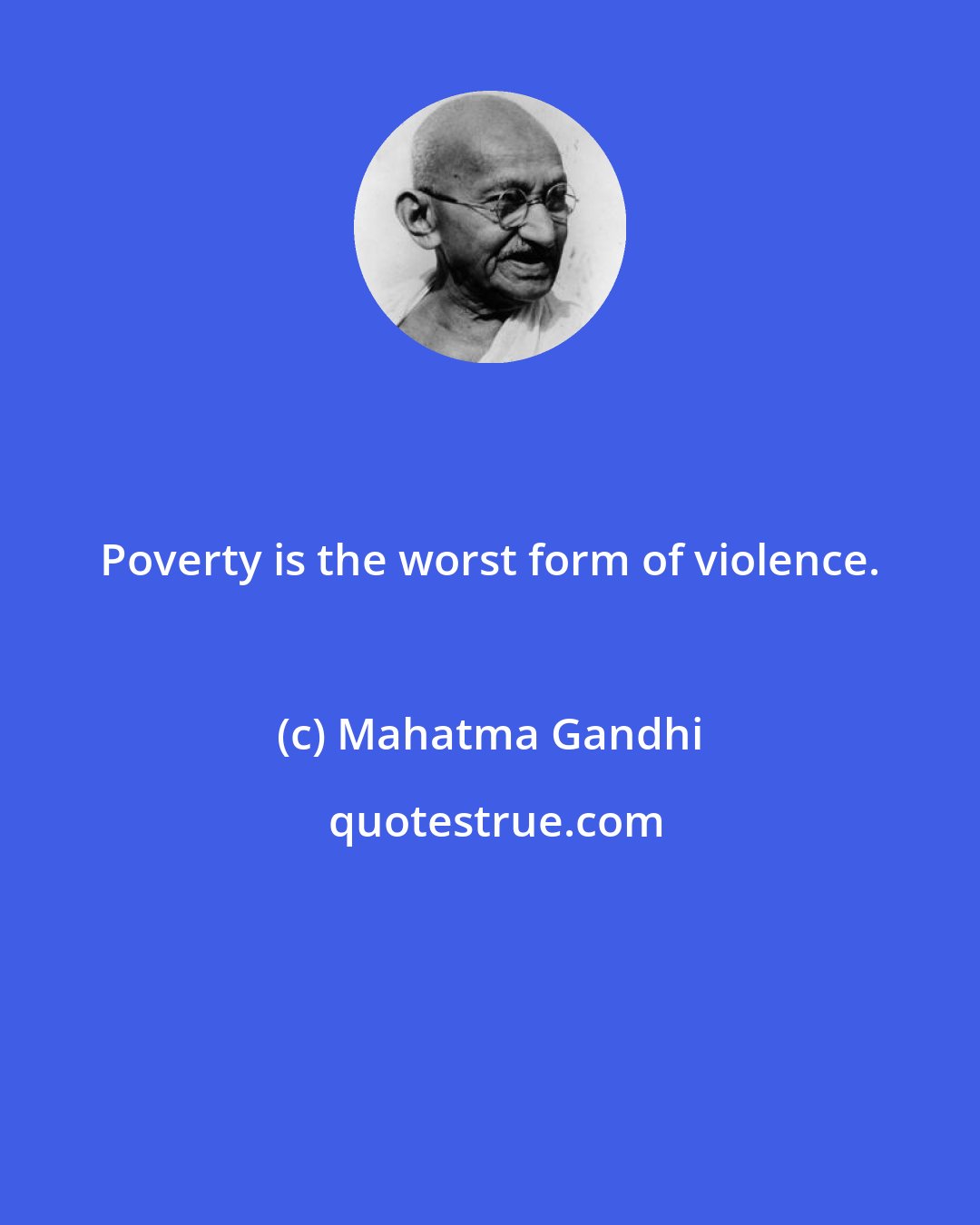 Mahatma Gandhi: Poverty is the worst form of violence.