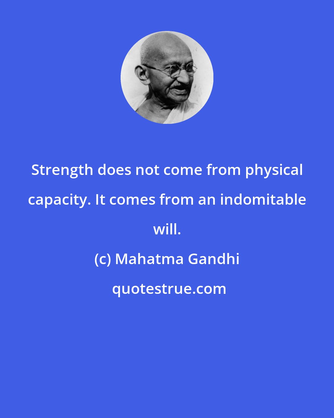 Mahatma Gandhi: Strength does not come from physical capacity. It comes from an indomitable will.