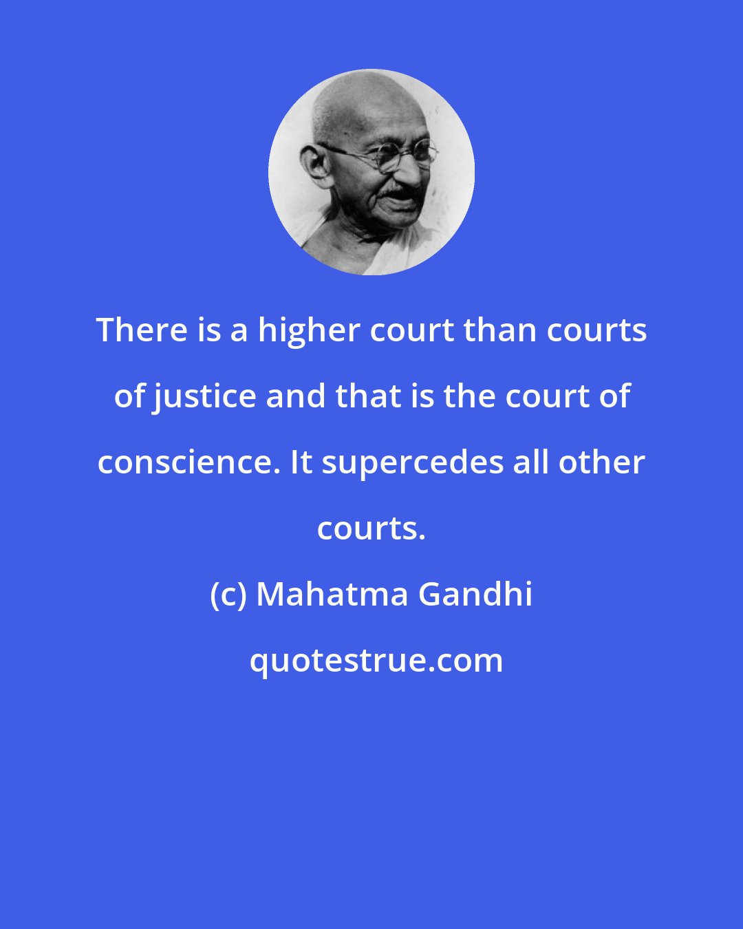 Mahatma Gandhi: There is a higher court than courts of justice and that is the court of conscience. It supercedes all other courts.