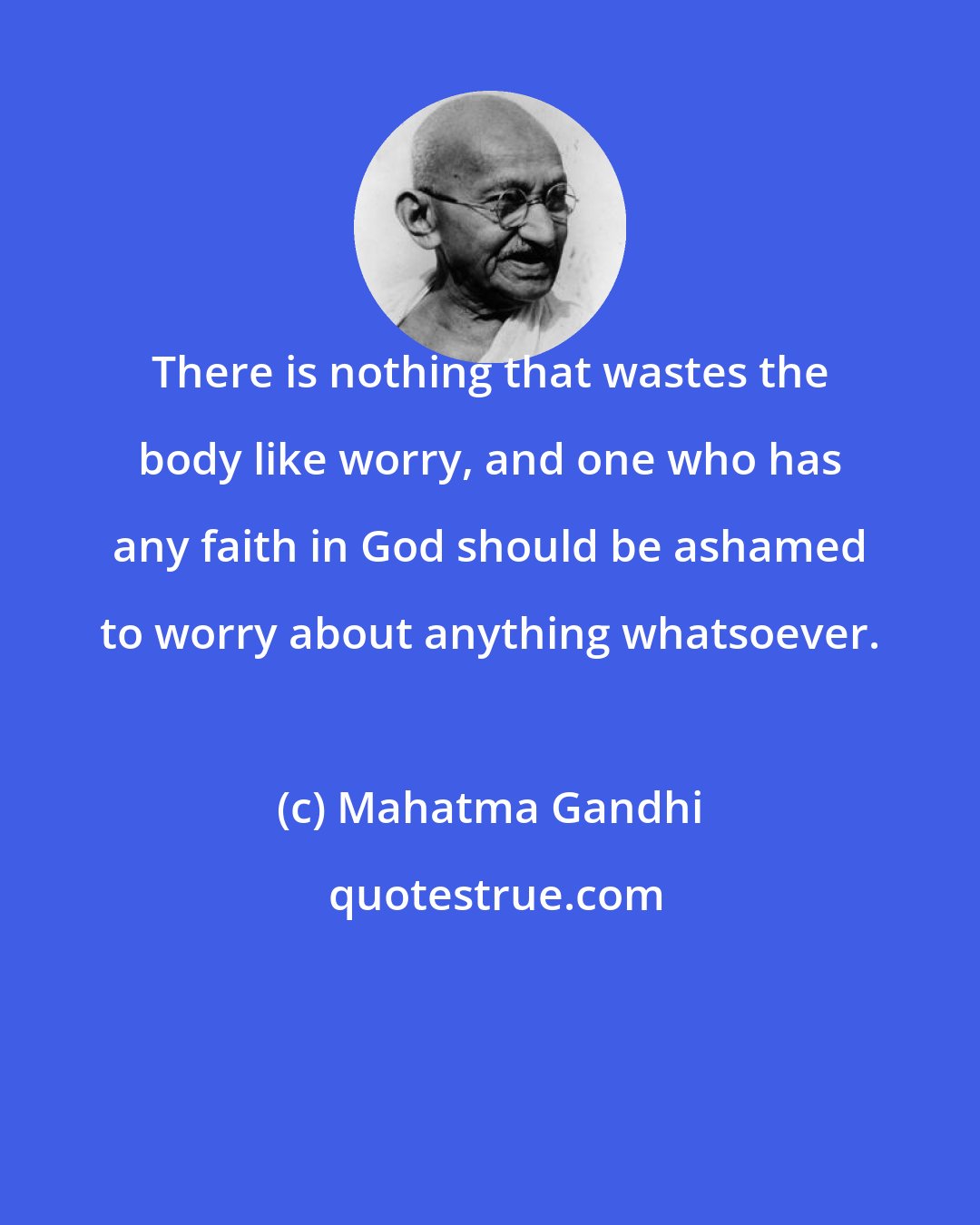Mahatma Gandhi: There is nothing that wastes the body like worry, and one who has any faith in God should be ashamed to worry about anything whatsoever.