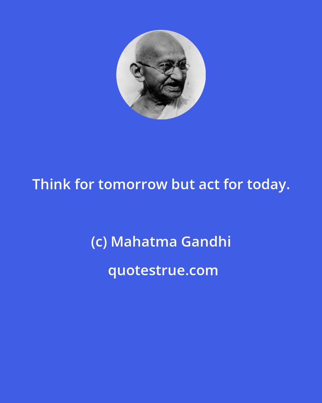 Mahatma Gandhi: Think for tomorrow but act for today.