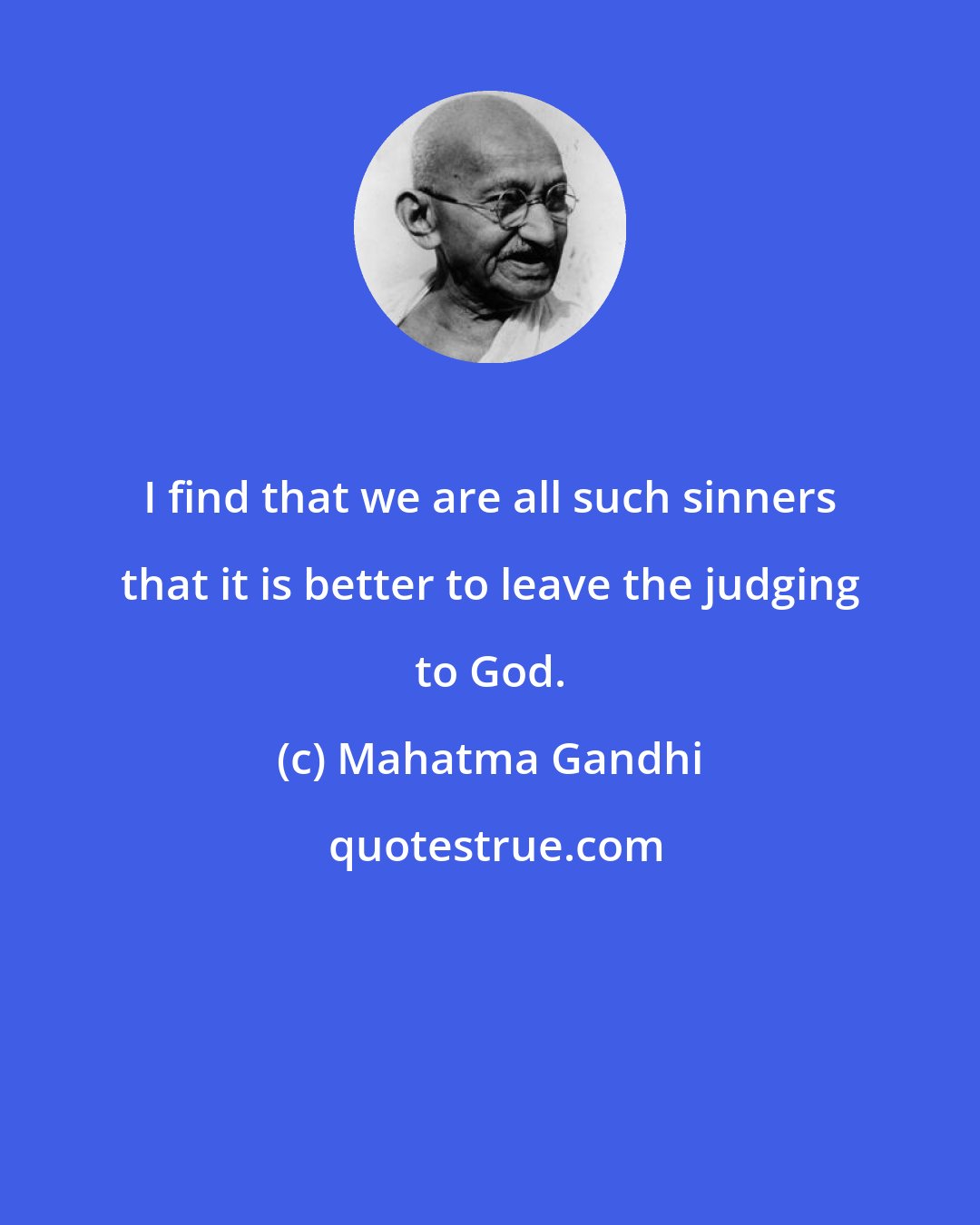 Mahatma Gandhi: I find that we are all such sinners that it is better to leave the judging to God.