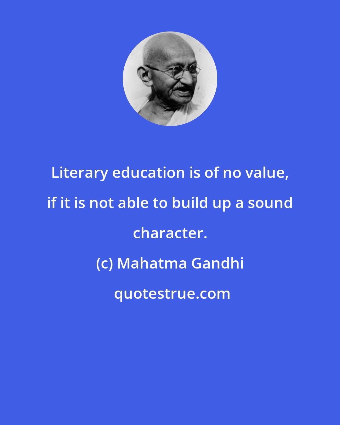 Mahatma Gandhi: Literary education is of no value, if it is not able to build up a sound character.
