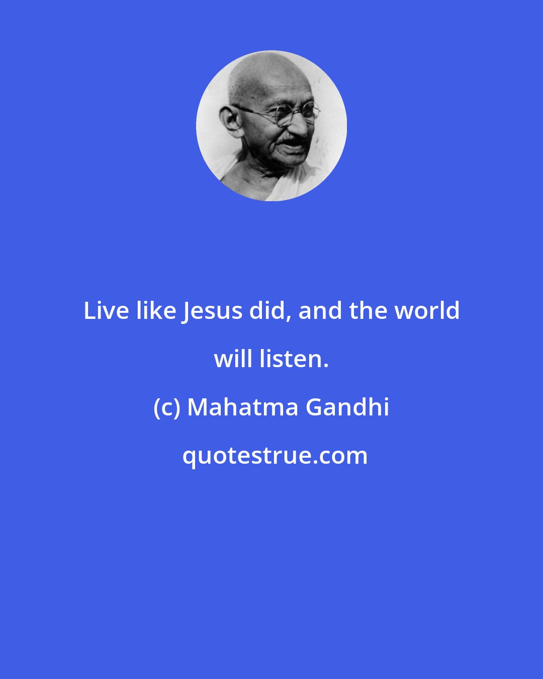 Mahatma Gandhi: Live like Jesus did, and the world will listen.