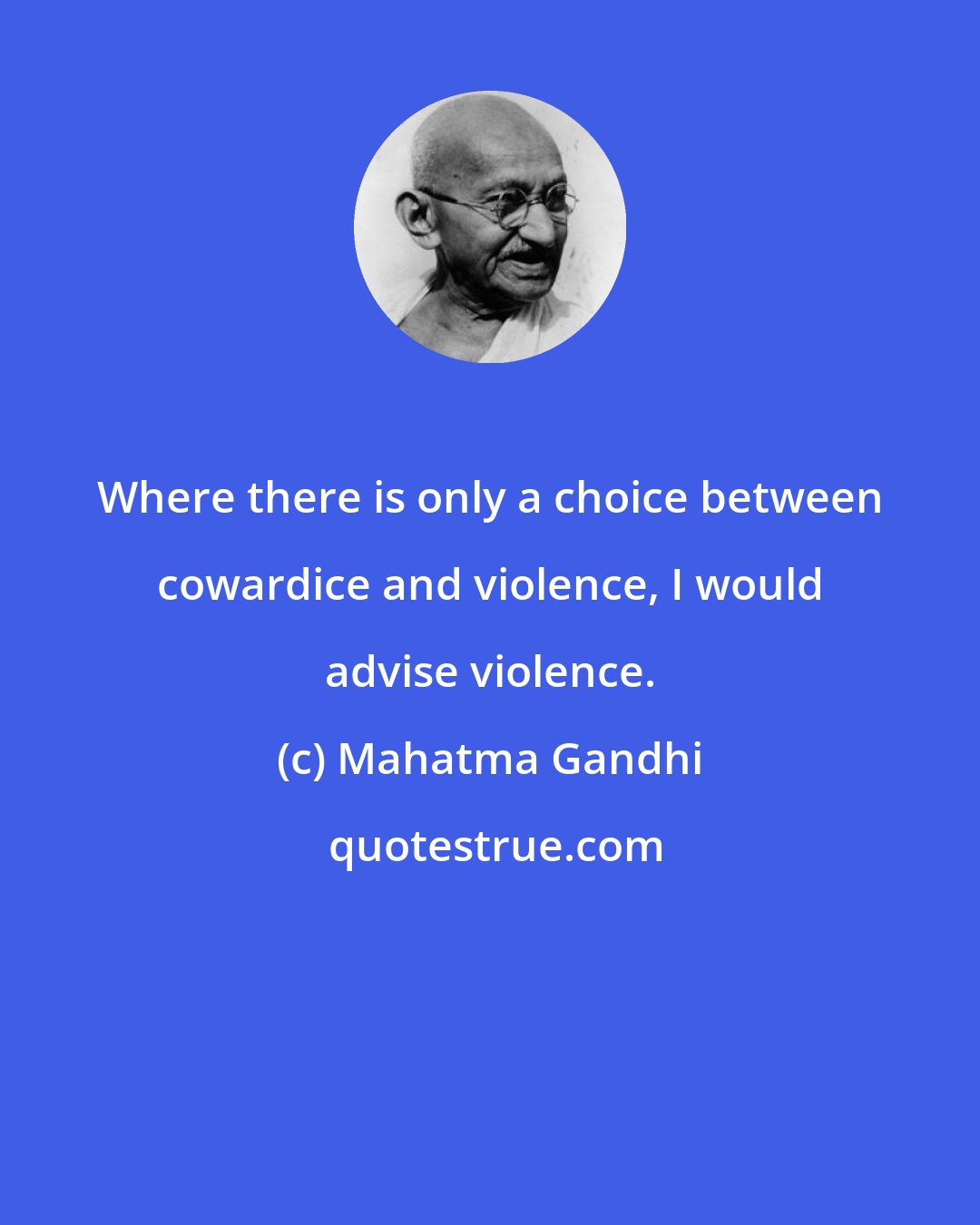 Mahatma Gandhi: Where there is only a choice between cowardice and violence, I would advise violence.