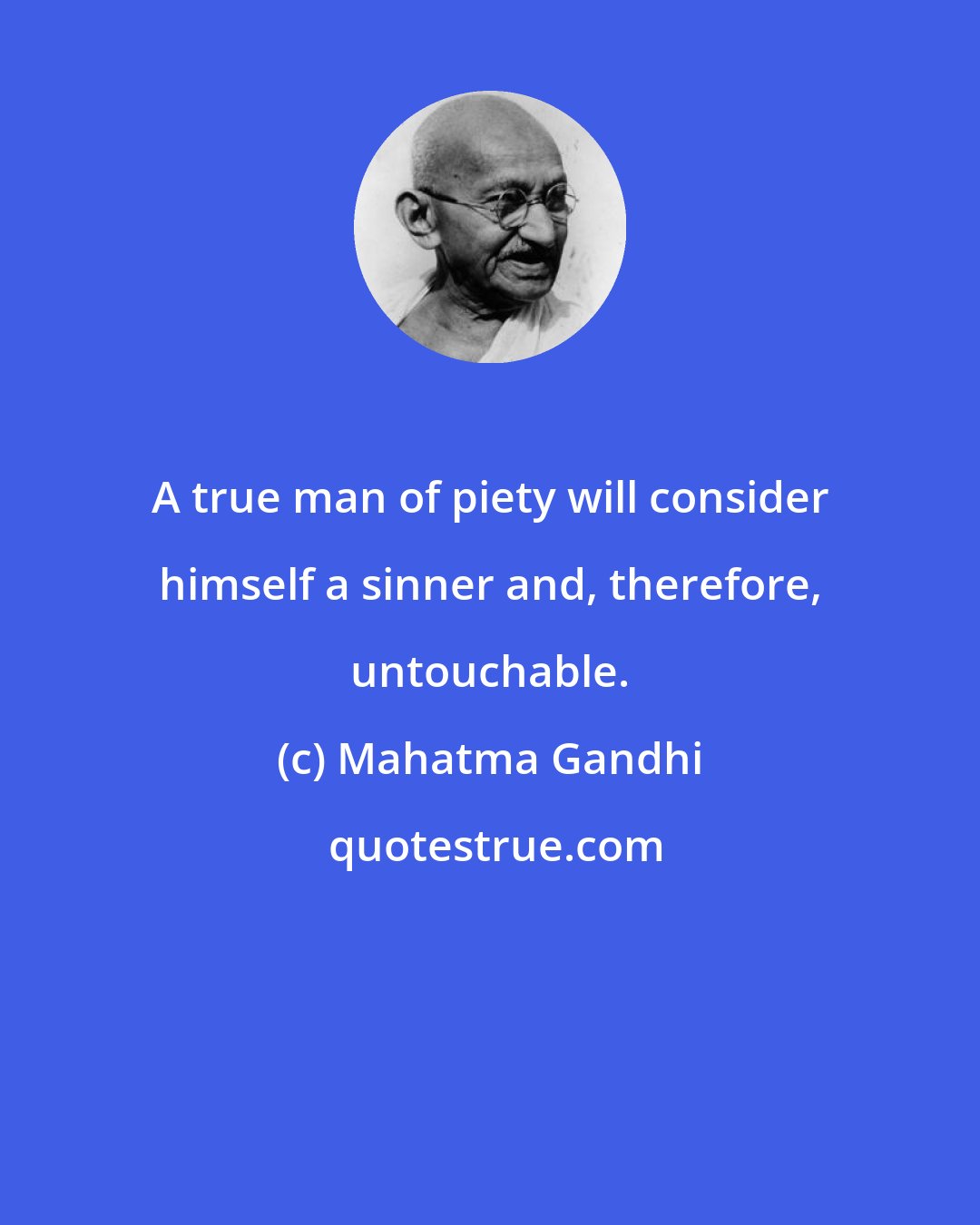 Mahatma Gandhi: A true man of piety will consider himself a sinner and, therefore, untouchable.