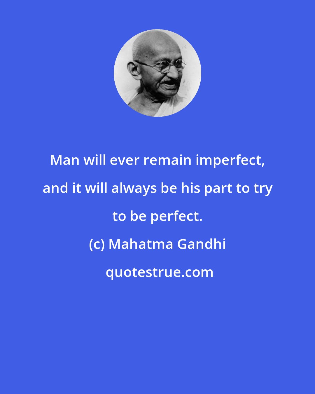 Mahatma Gandhi: Man will ever remain imperfect, and it will always be his part to try to be perfect.
