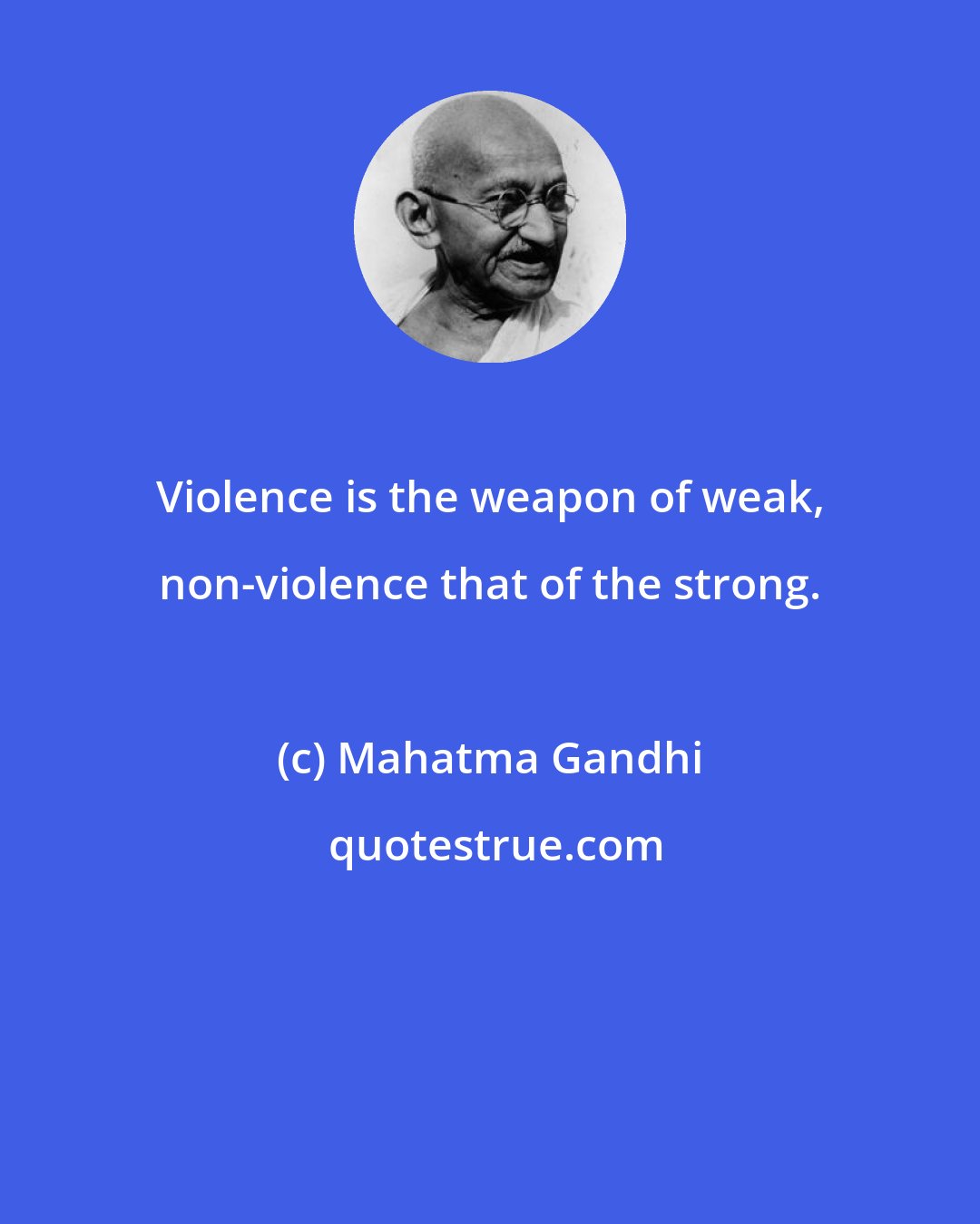 Mahatma Gandhi: Violence is the weapon of weak, non-violence that of the strong.