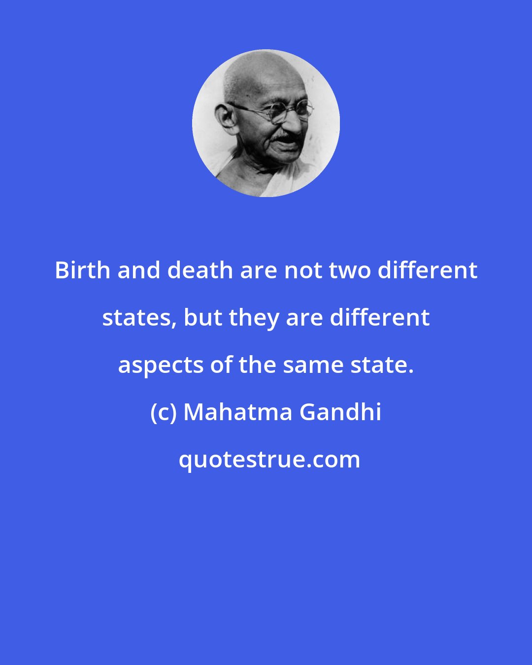 Mahatma Gandhi: Birth and death are not two different states, but they are different aspects of the same state.