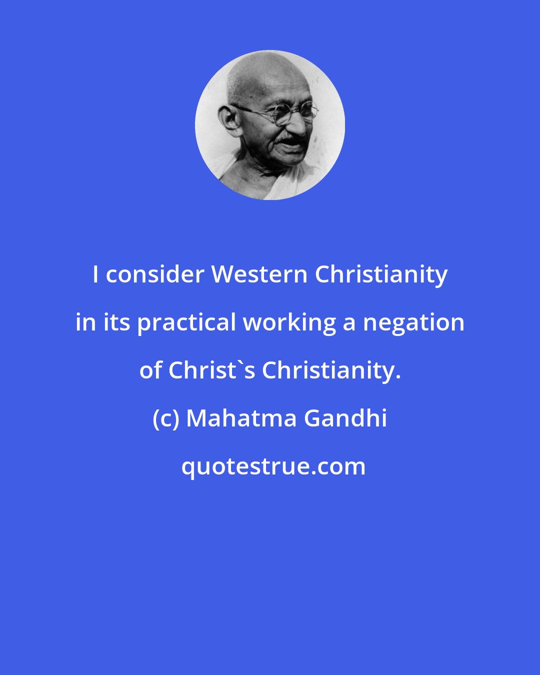 Mahatma Gandhi: I consider Western Christianity in its practical working a negation of Christ's Christianity.