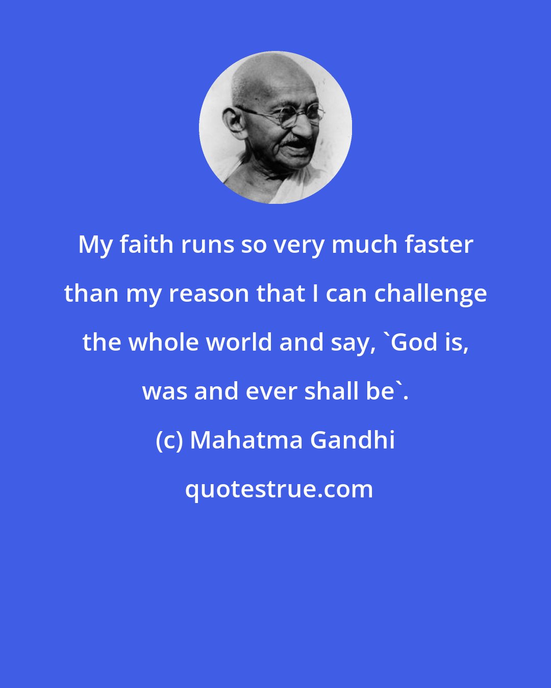 Mahatma Gandhi: My faith runs so very much faster than my reason that I can challenge the whole world and say, 'God is, was and ever shall be'.