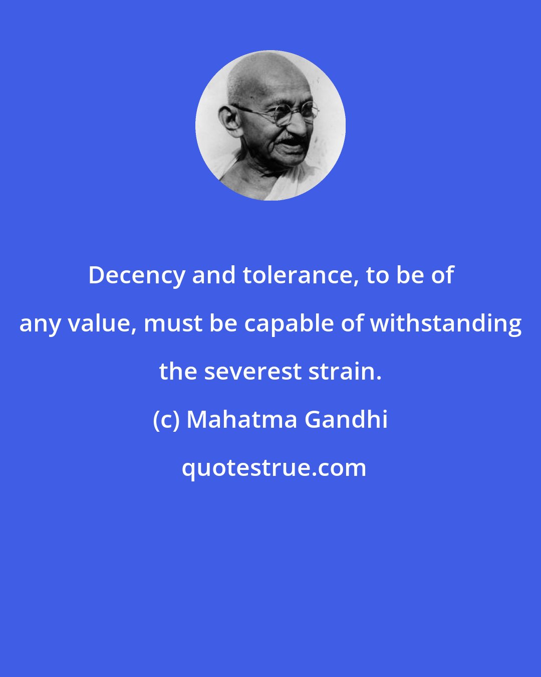 Mahatma Gandhi: Decency and tolerance, to be of any value, must be capable of withstanding the severest strain.