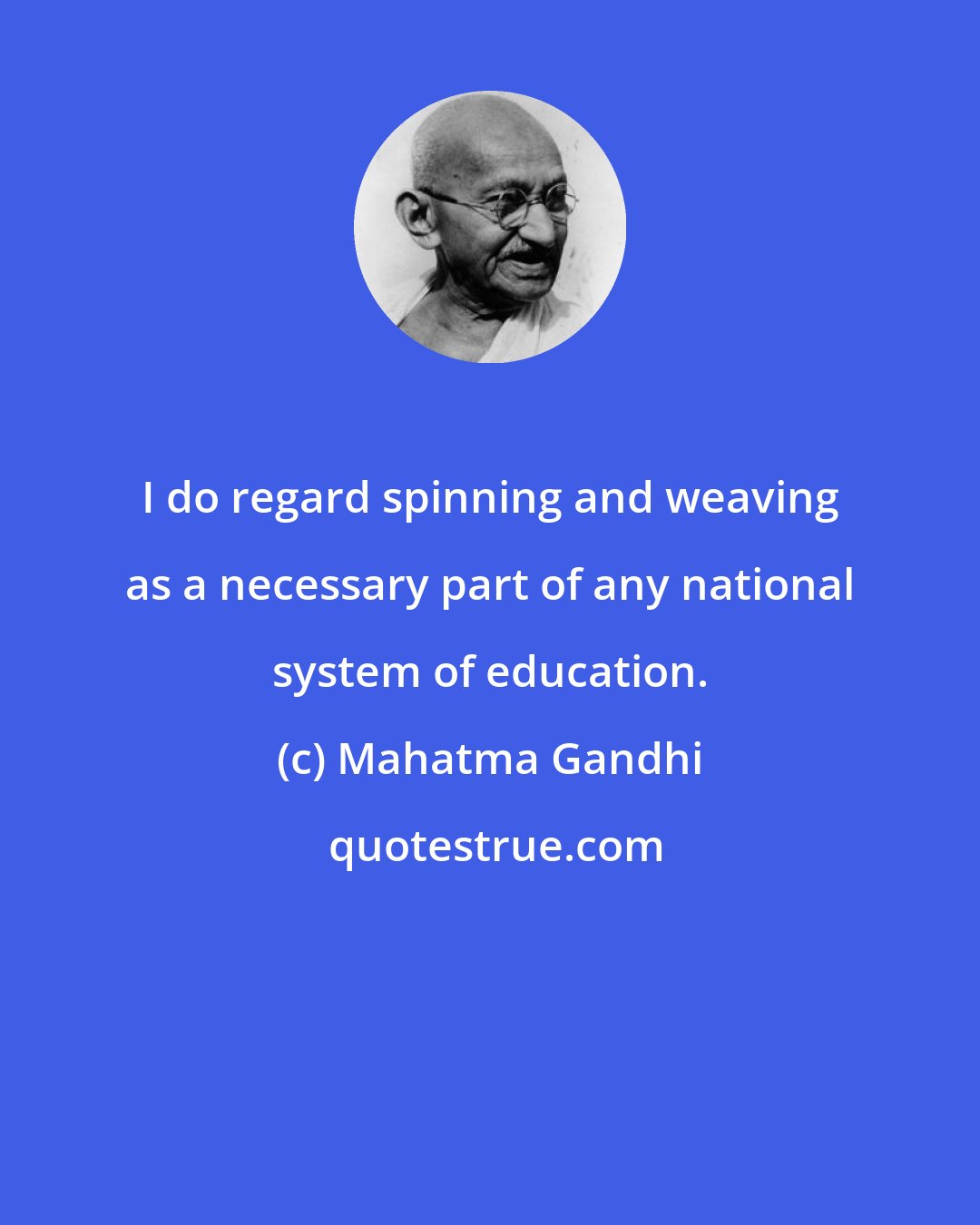 Mahatma Gandhi: I do regard spinning and weaving as a necessary part of any national system of education.