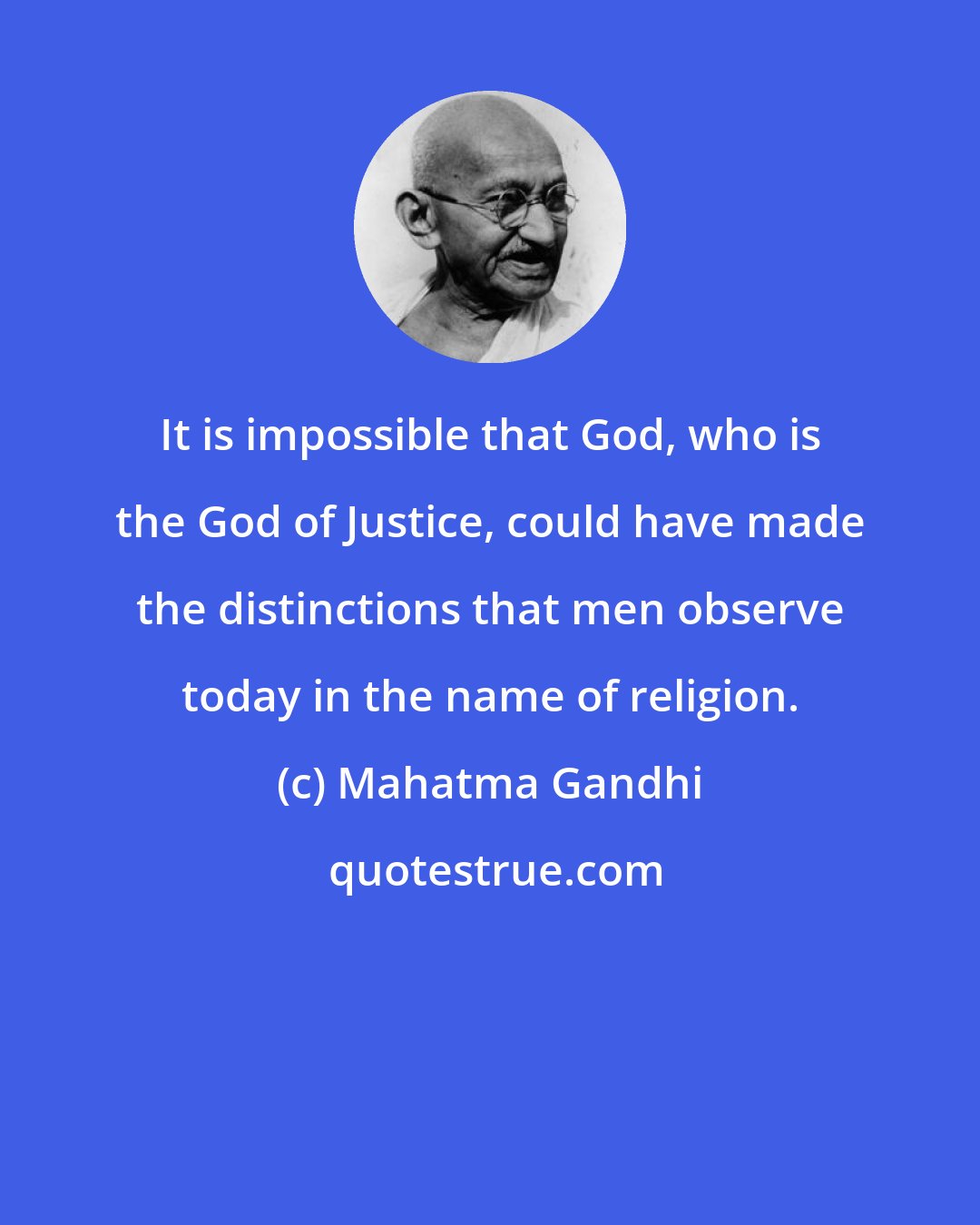 Mahatma Gandhi: It is impossible that God, who is the God of Justice, could have made the distinctions that men observe today in the name of religion.