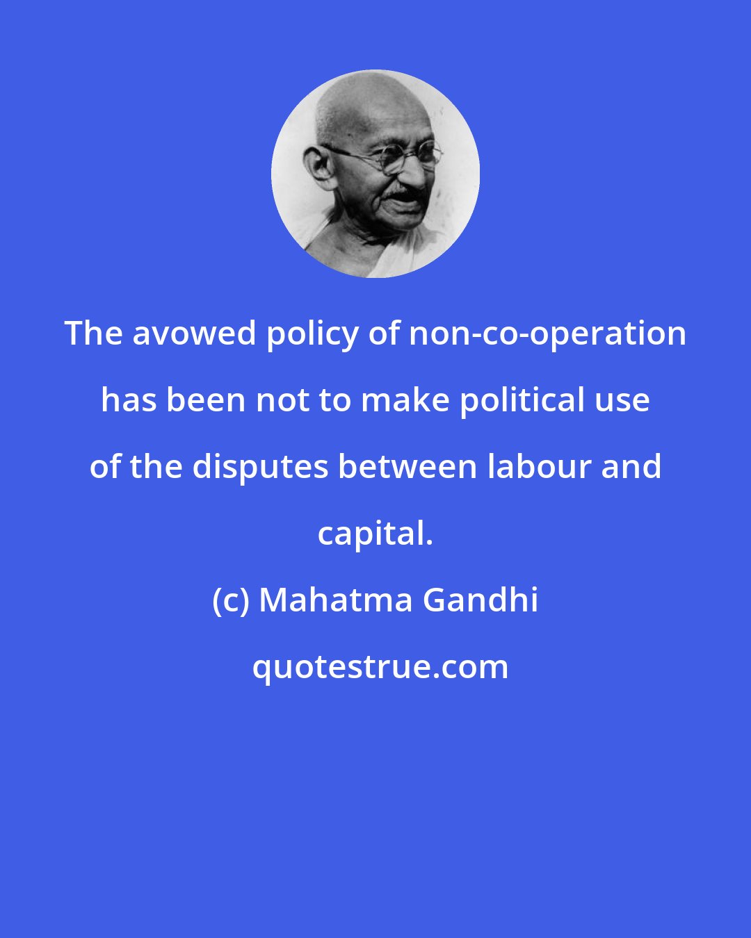 Mahatma Gandhi: The avowed policy of non-co-operation has been not to make political use of the disputes between labour and capital.