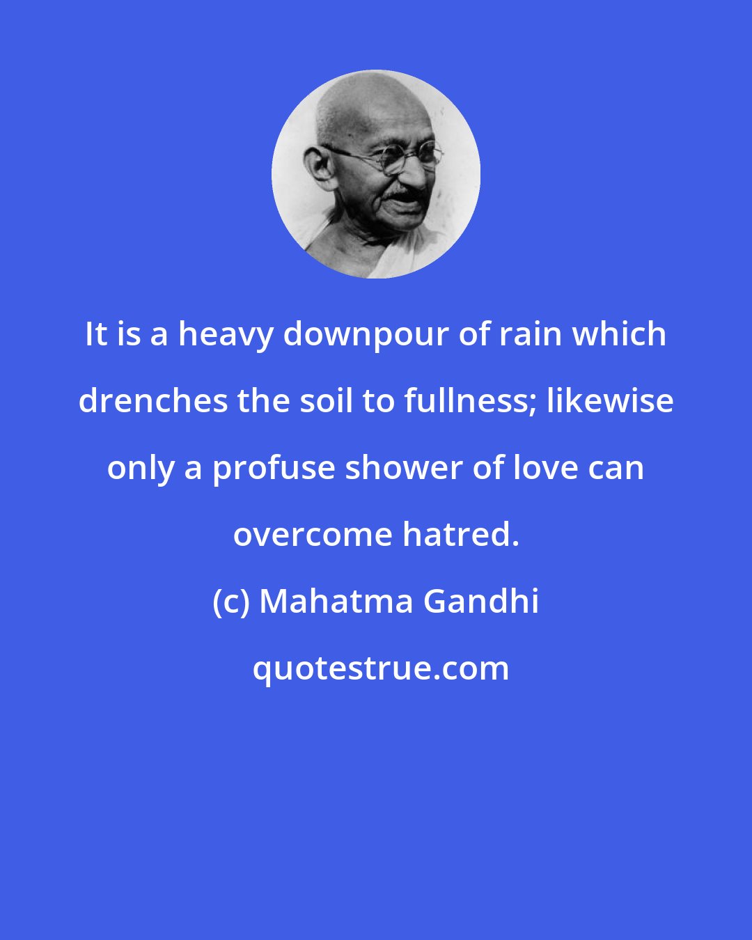 Mahatma Gandhi: It is a heavy downpour of rain which drenches the soil to fullness; likewise only a profuse shower of love can overcome hatred.
