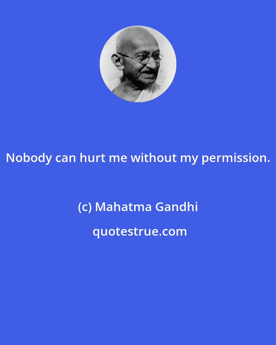 Mahatma Gandhi: Nobody can hurt me without my permission.