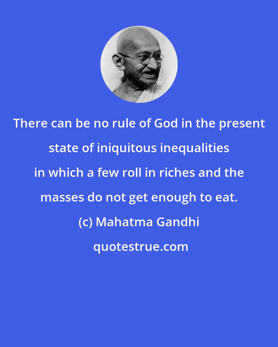 Mahatma Gandhi: There can be no rule of God in the present state of iniquitous inequalities in which a few roll in riches and the masses do not get enough to eat.