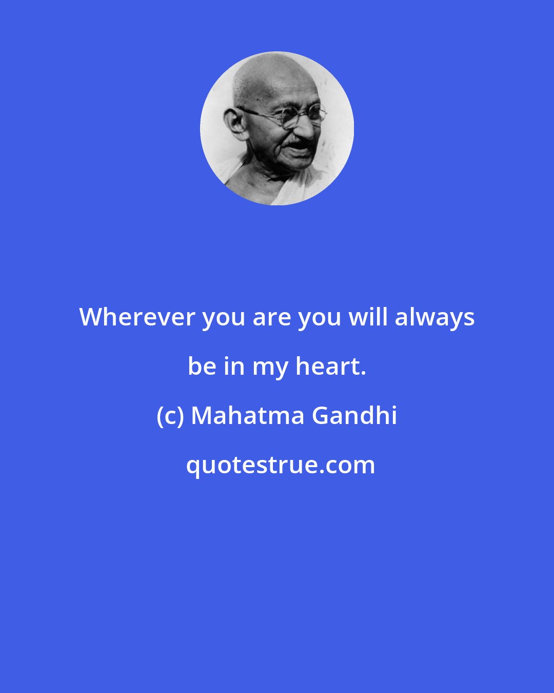Mahatma Gandhi: Wherever you are you will always be in my heart.