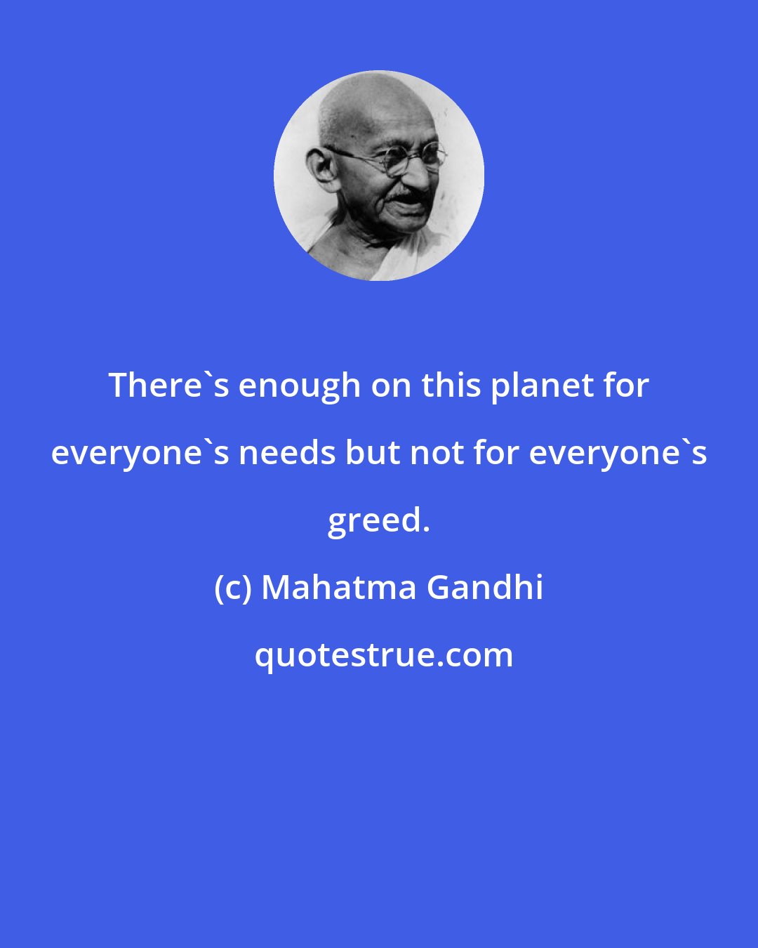 Mahatma Gandhi: There's enough on this planet for everyone's needs but not for everyone's greed.