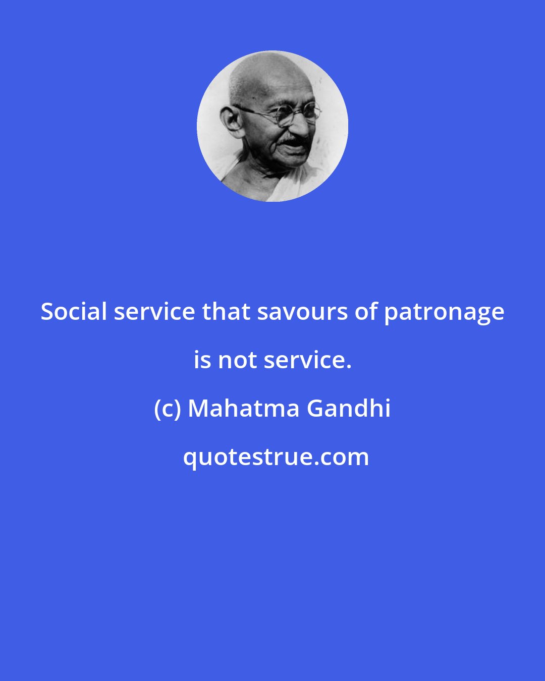 Mahatma Gandhi: Social service that savours of patronage is not service.