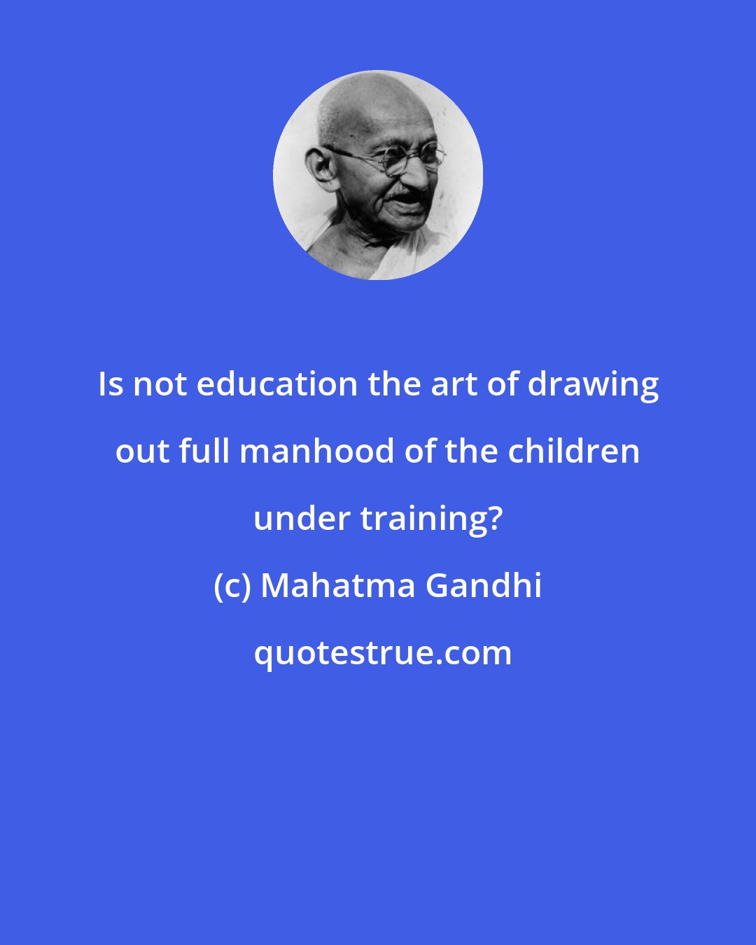 Mahatma Gandhi: Is not education the art of drawing out full manhood of the children under training?