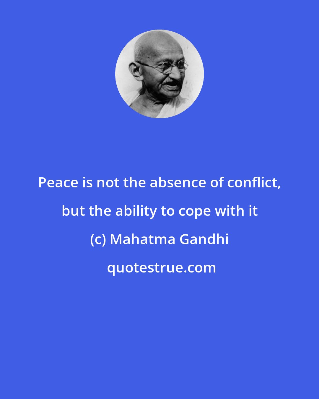 Mahatma Gandhi: Peace is not the absence of conflict, but the ability to cope with it