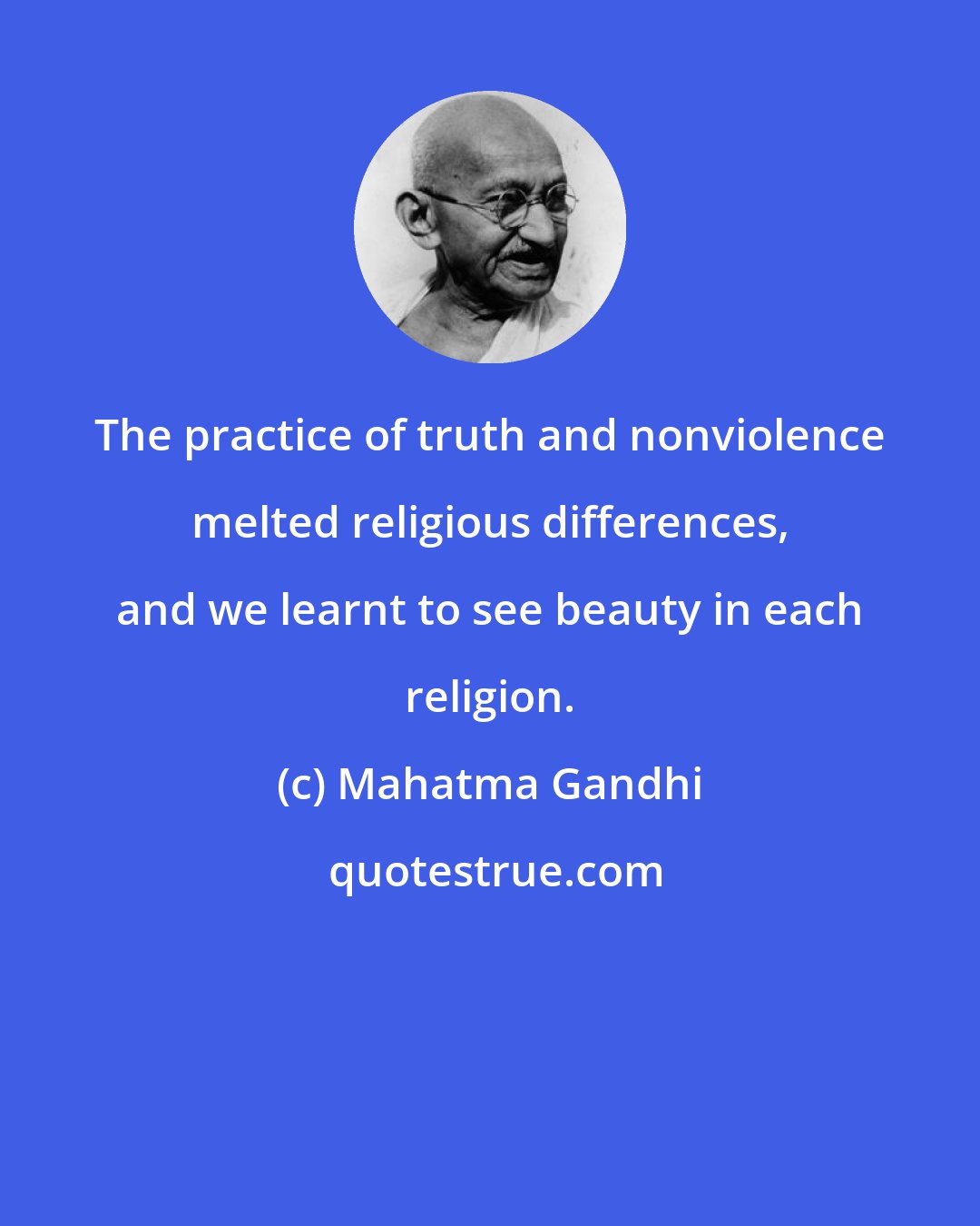 Mahatma Gandhi: The practice of truth and nonviolence melted religious differences, and we learnt to see beauty in each religion.