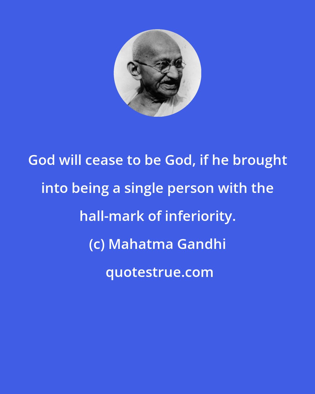 Mahatma Gandhi: God will cease to be God, if he brought into being a single person with the hall-mark of inferiority.