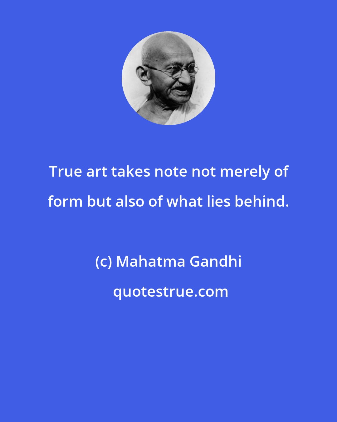 Mahatma Gandhi: True art takes note not merely of form but also of what lies behind.