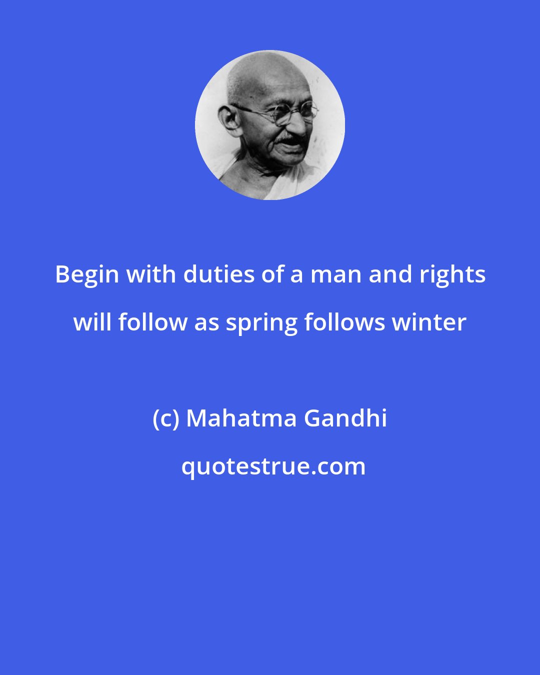 Mahatma Gandhi: Begin with duties of a man and rights will follow as spring follows winter